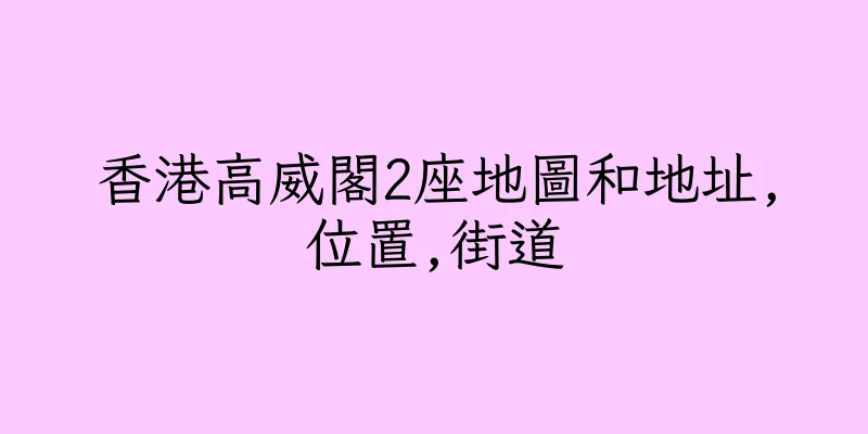 香港高威閣2座地圖和地址,位置,街道