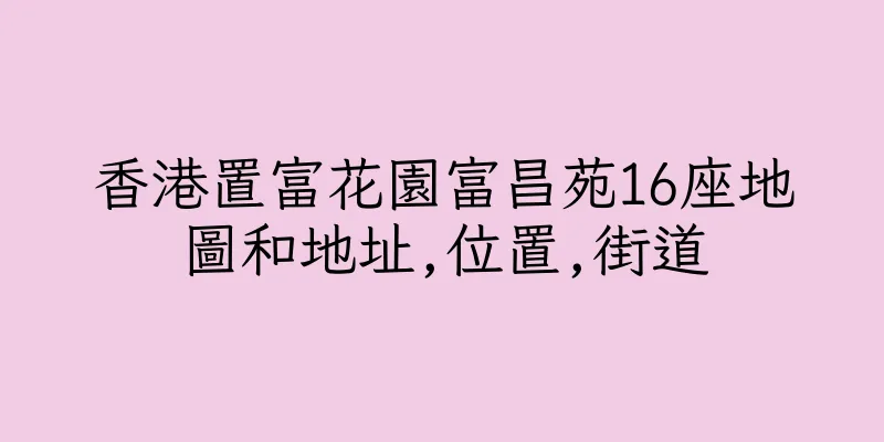 香港置富花園富昌苑16座地圖和地址,位置,街道