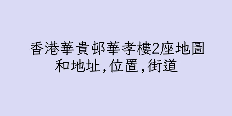 香港華貴邨華孝樓2座地圖和地址,位置,街道