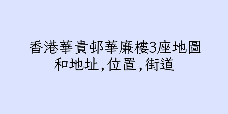 香港華貴邨華廉樓3座地圖和地址,位置,街道