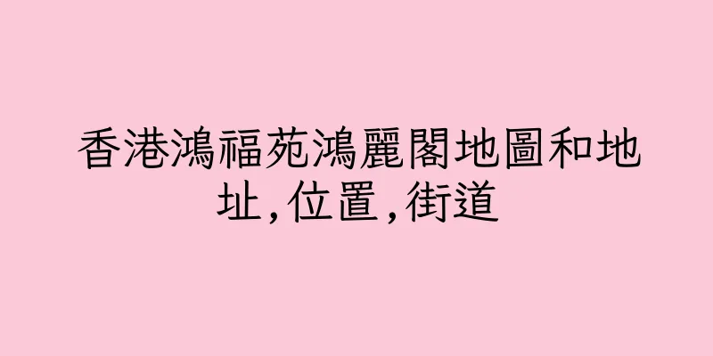 香港鴻福苑鴻麗閣地圖和地址,位置,街道