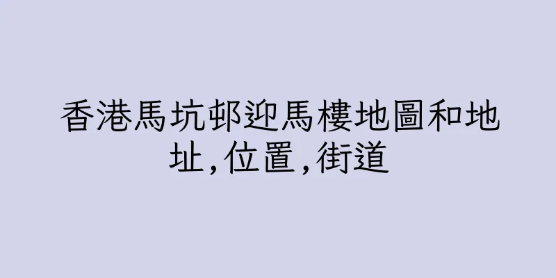 香港馬坑邨迎馬樓地圖和地址,位置,街道