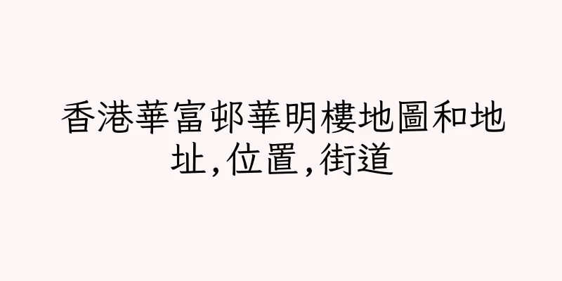 香港華富邨華明樓地圖和地址,位置,街道