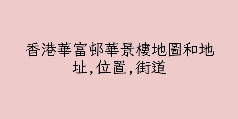 香港華富邨華景樓地圖和地址,位置,街道