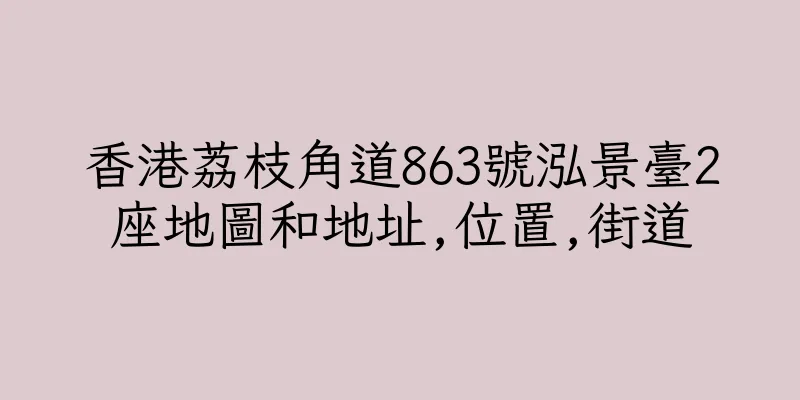 香港荔枝角道863號泓景臺2座地圖和地址,位置,街道