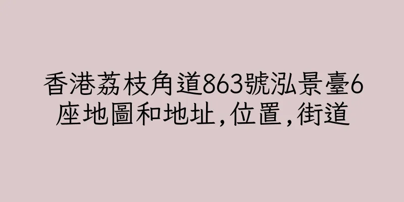 香港荔枝角道863號泓景臺6座地圖和地址,位置,街道