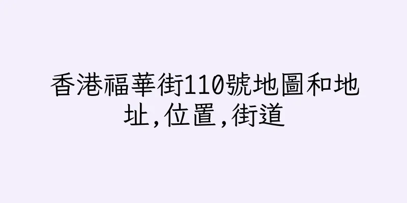 香港福華街110號地圖和地址,位置,街道