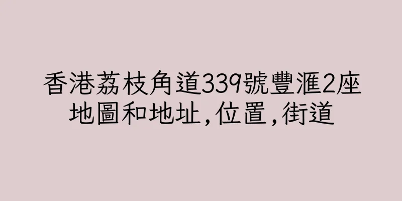 香港荔枝角道339號豐滙2座地圖和地址,位置,街道