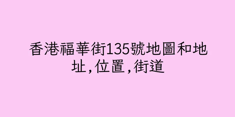 香港福華街135號地圖和地址,位置,街道