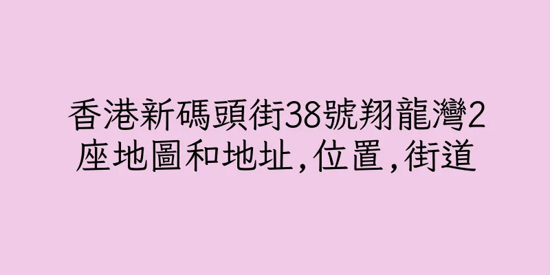 香港新碼頭街38號翔龍灣2座地圖和地址,位置,街道