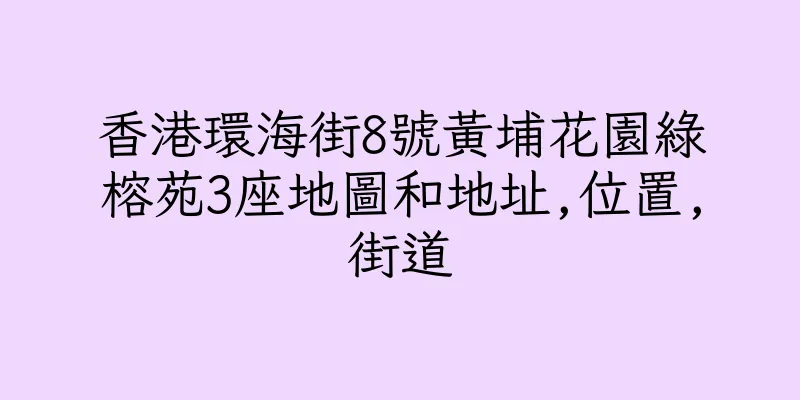 香港環海街8號黃埔花園綠榕苑3座地圖和地址,位置,街道