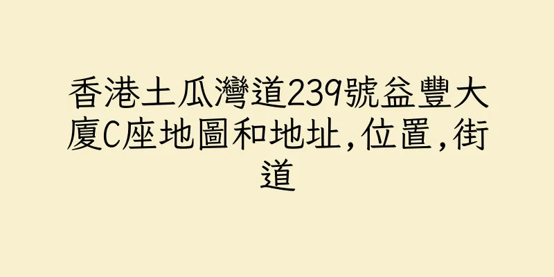 香港土瓜灣道239號益豐大廈C座地圖和地址,位置,街道