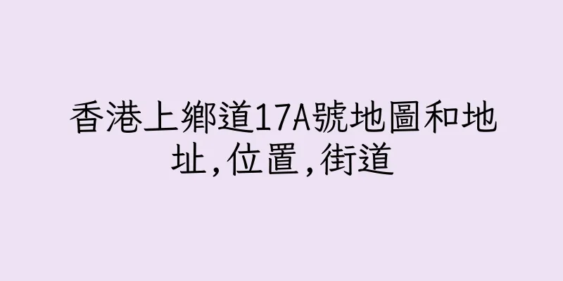 香港上鄉道17A號地圖和地址,位置,街道