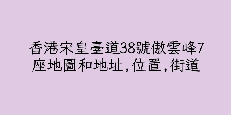 香港宋皇臺道38號傲雲峰7座地圖和地址,位置,街道