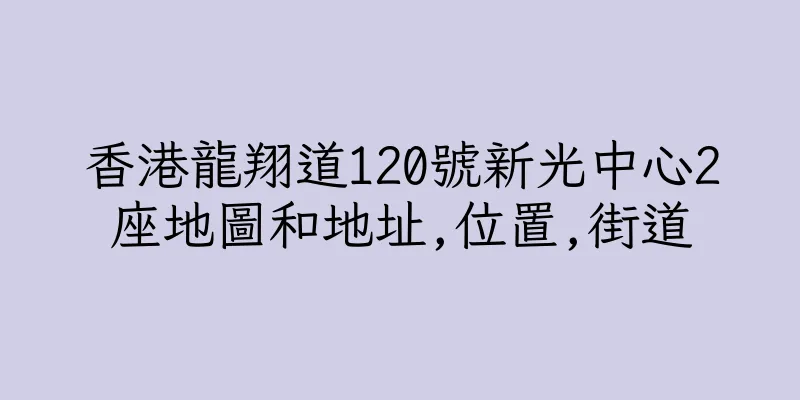 香港龍翔道120號新光中心2座地圖和地址,位置,街道