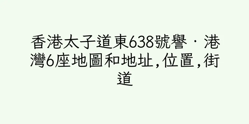 香港太子道東638號譽‧港灣6座地圖和地址,位置,街道