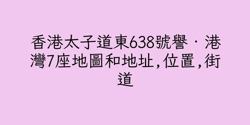 香港太子道東638號譽‧港灣7座地圖和地址,位置,街道