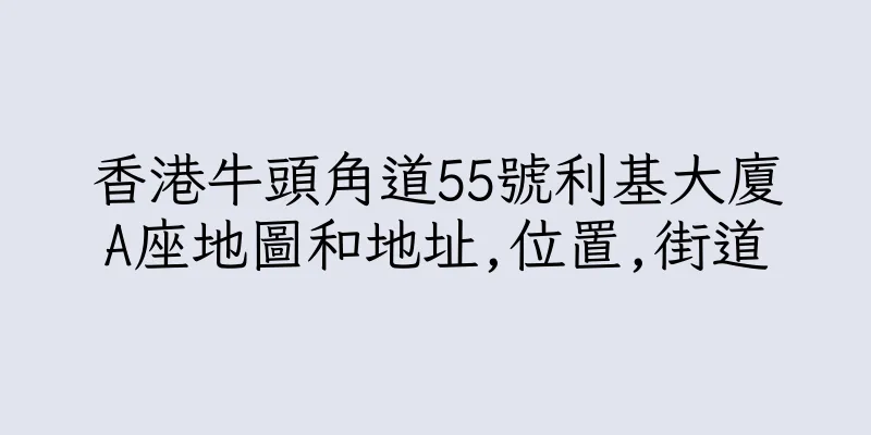 香港牛頭角道55號利基大廈A座地圖和地址,位置,街道