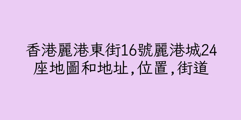 香港麗港東街16號麗港城24座地圖和地址,位置,街道