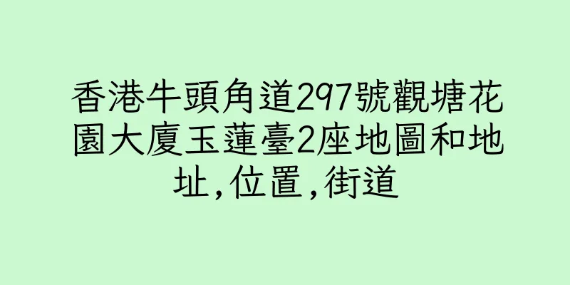 香港牛頭角道297號觀塘花園大廈玉蓮臺2座地圖和地址,位置,街道