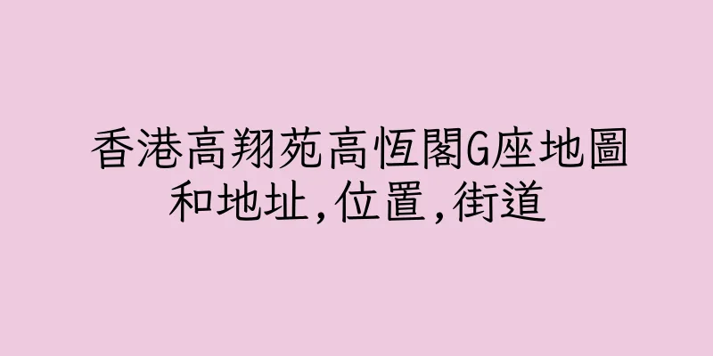 香港高翔苑高恆閣G座地圖和地址,位置,街道