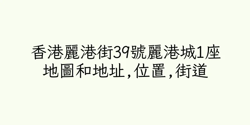 香港麗港街39號麗港城1座地圖和地址,位置,街道
