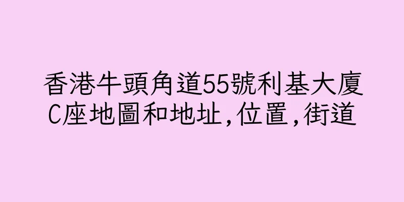 香港牛頭角道55號利基大廈C座地圖和地址,位置,街道