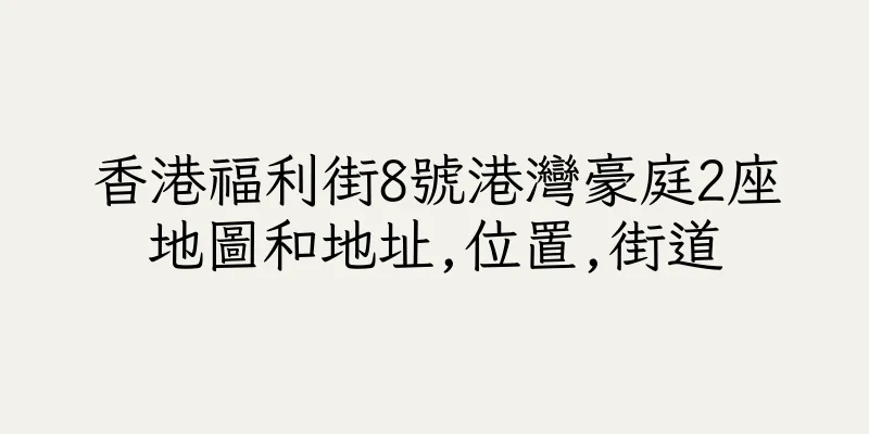 香港福利街8號港灣豪庭2座地圖和地址,位置,街道
