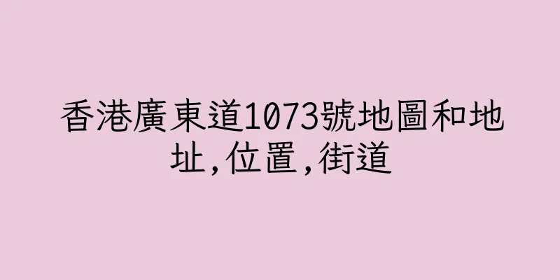 香港廣東道1073號地圖和地址,位置,街道