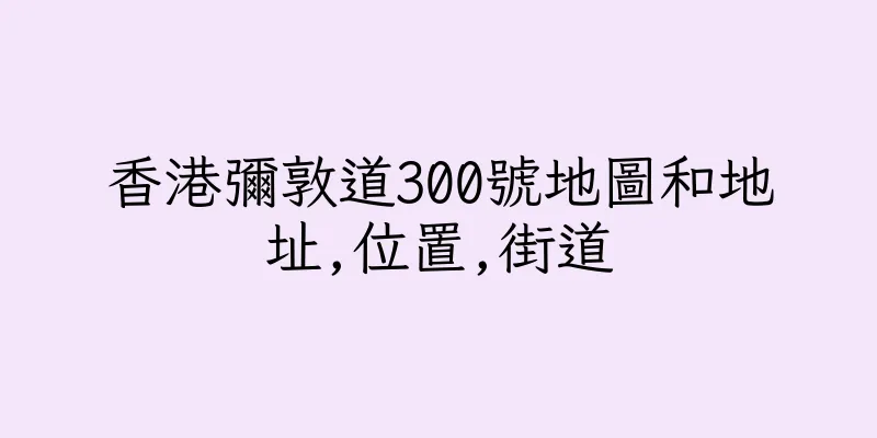 香港彌敦道300號地圖和地址,位置,街道