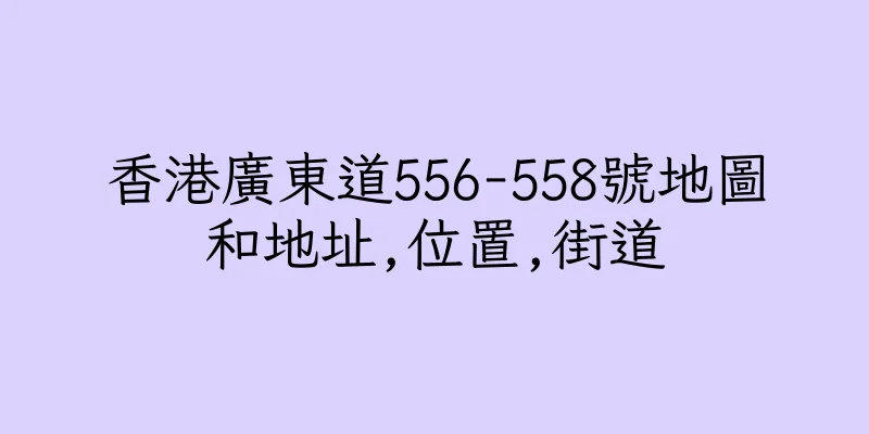 香港廣東道556-558號地圖和地址,位置,街道