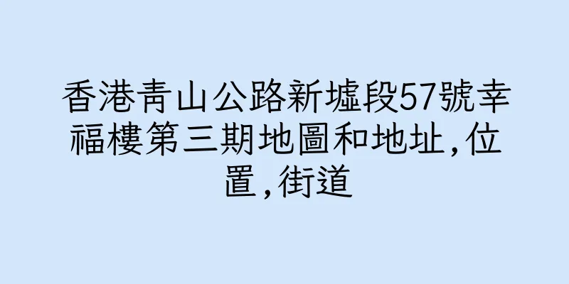 香港青山公路新墟段57號幸福樓第三期地圖和地址,位置,街道