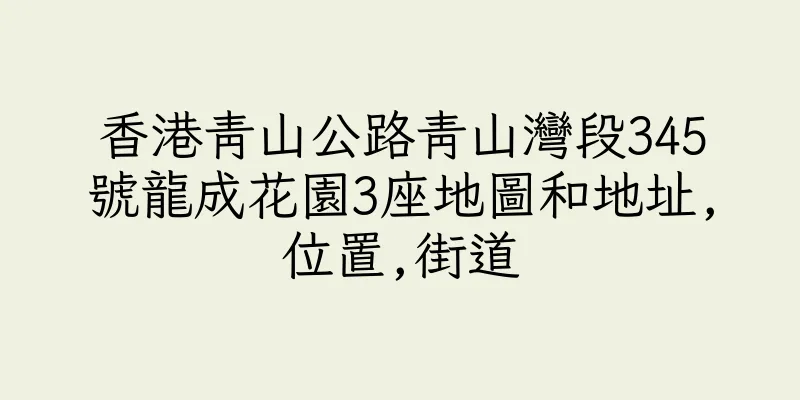 香港青山公路青山灣段345號龍成花園3座地圖和地址,位置,街道