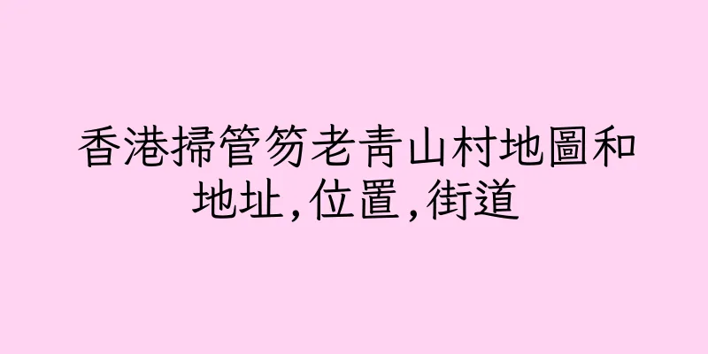 香港掃管笏老青山村地圖和地址,位置,街道