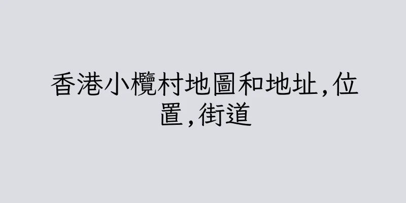 香港小欖村地圖和地址,位置,街道