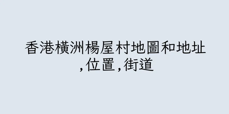 香港橫洲楊屋村地圖和地址,位置,街道