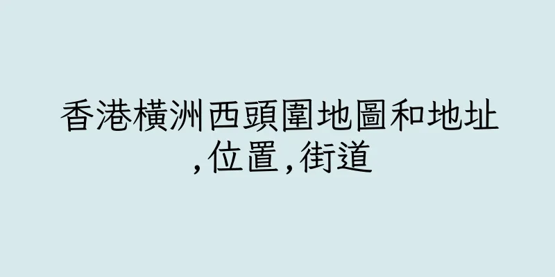 香港橫洲西頭圍地圖和地址,位置,街道