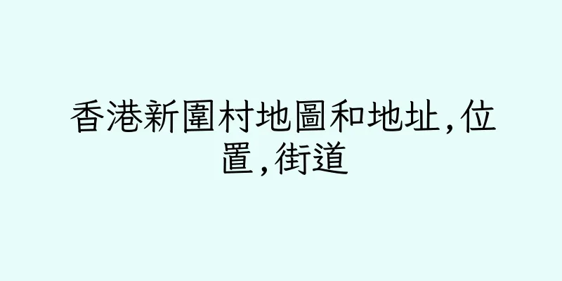 香港新圍村地圖和地址,位置,街道
