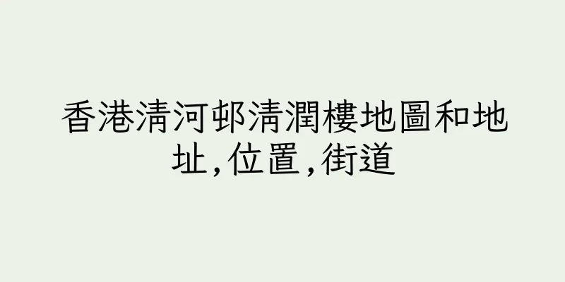 香港清河邨清潤樓地圖和地址,位置,街道