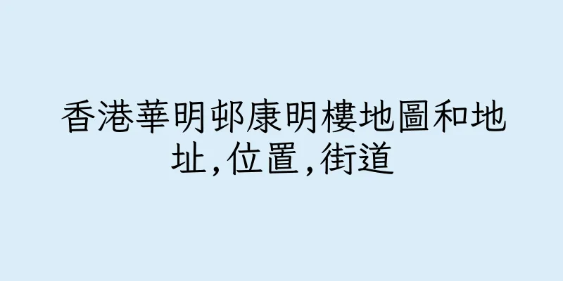 香港華明邨康明樓地圖和地址,位置,街道
