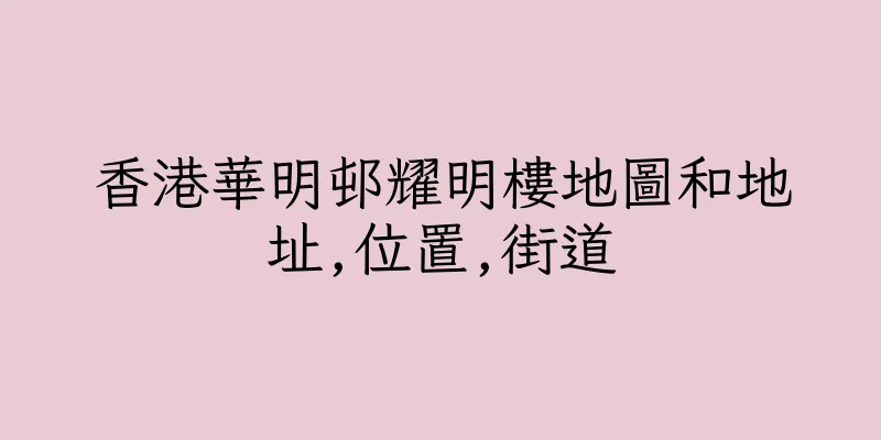 香港華明邨耀明樓地圖和地址,位置,街道