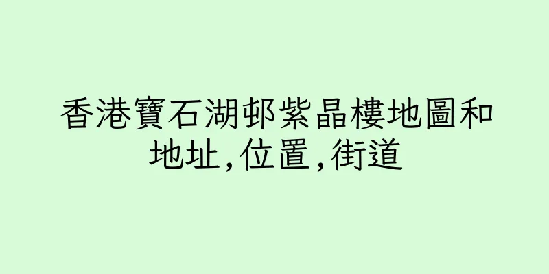 香港寶石湖邨紫晶樓地圖和地址,位置,街道