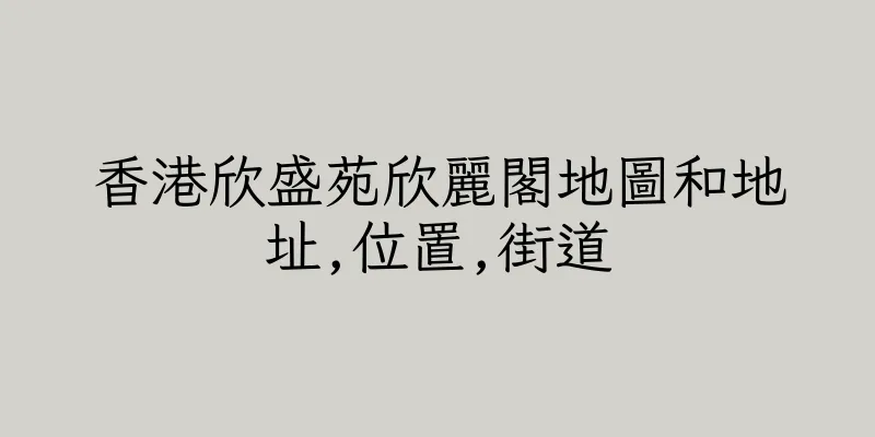 香港欣盛苑欣麗閣地圖和地址,位置,街道