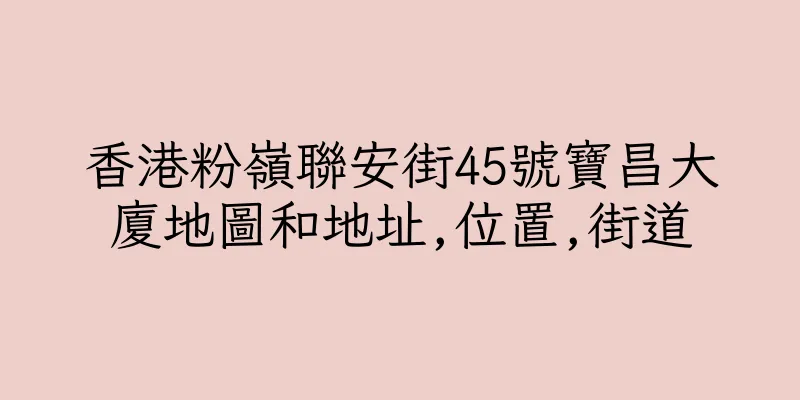 香港粉嶺聯安街45號寶昌大廈地圖和地址,位置,街道