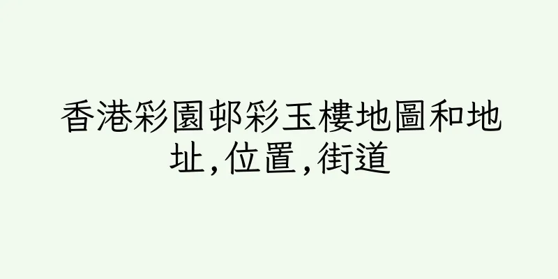 香港彩園邨彩玉樓地圖和地址,位置,街道