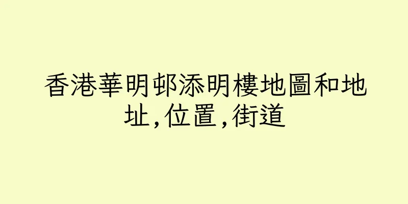 香港華明邨添明樓地圖和地址,位置,街道
