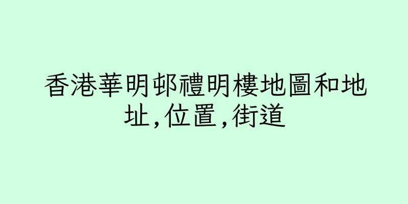 香港華明邨禮明樓地圖和地址,位置,街道