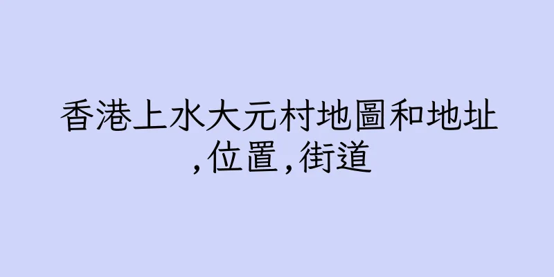 香港上水大元村地圖和地址,位置,街道