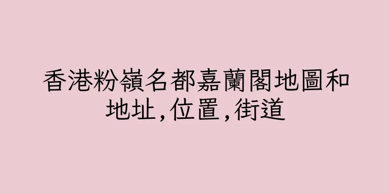 香港粉嶺名都嘉蘭閣地圖和地址,位置,街道