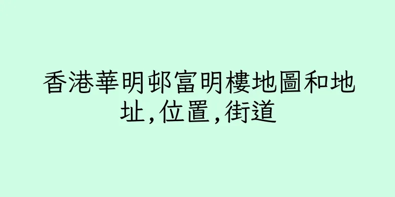 香港華明邨富明樓地圖和地址,位置,街道